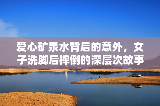 爱心矿泉水背后的意外，女子洗脚后摔倒的深层次故事