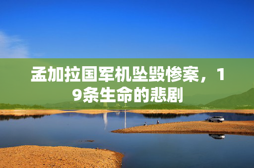 孟加拉国军机坠毁惨案，19条生命的悲剧