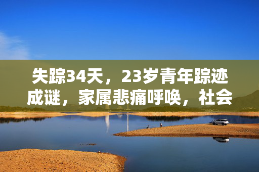 失踪34天，23岁青年踪迹成谜，家属悲痛呼唤，社会携手共寻真相