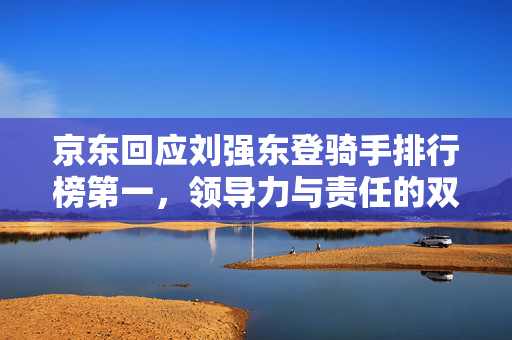 京东回应刘强东登骑手排行榜第一，领导力与责任的双重体现