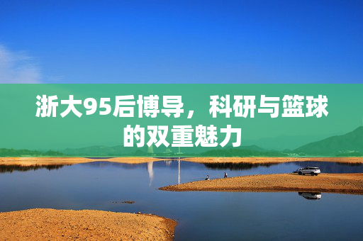 浙大95后博导，科研与篮球的双重魅力
