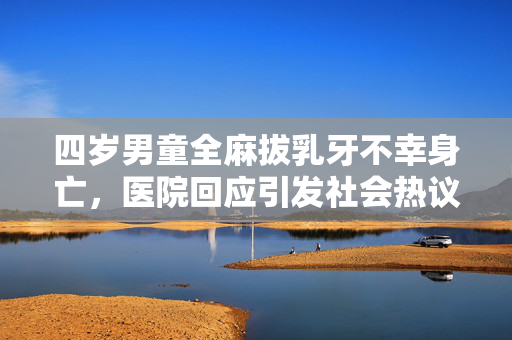 四岁男童全麻拔乳牙不幸身亡，医院回应引发社会热议