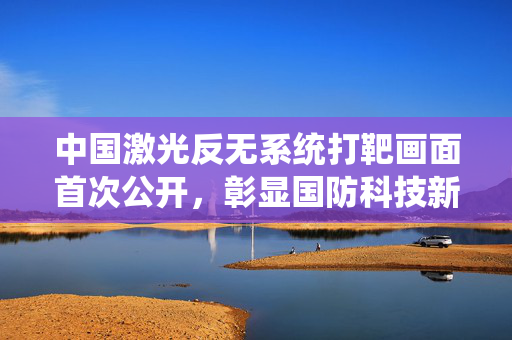 中国激光反无系统打靶画面首次公开，彰显国防科技新突破