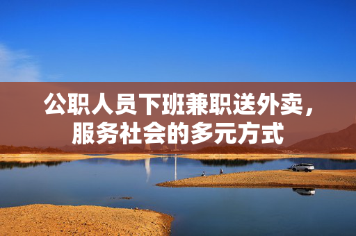 公职人员下班兼职送外卖，服务社会的多元方式