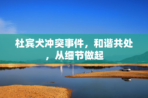 杜宾犬冲突事件，和谐共处，从细节做起