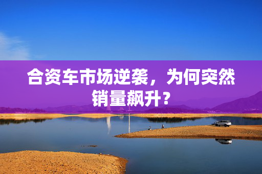 合资车市场逆袭，为何突然销量飙升？