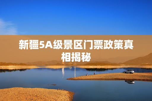 新疆5A级景区门票政策真相揭秘