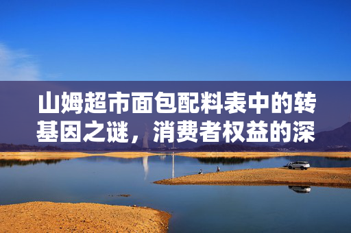 山姆超市面包配料表中的转基因之谜，消费者权益的深度回应