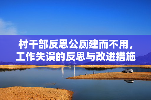 村干部反思公厕建而不用，工作失误的反思与改进措施