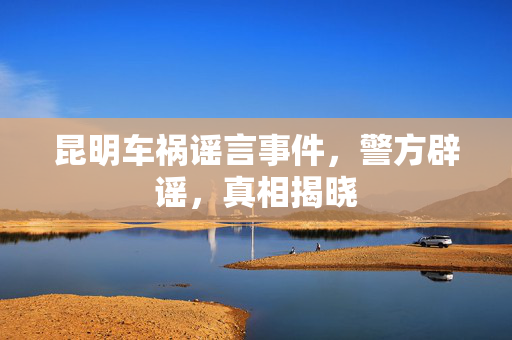昆明车祸谣言事件，警方辟谣，真相揭晓