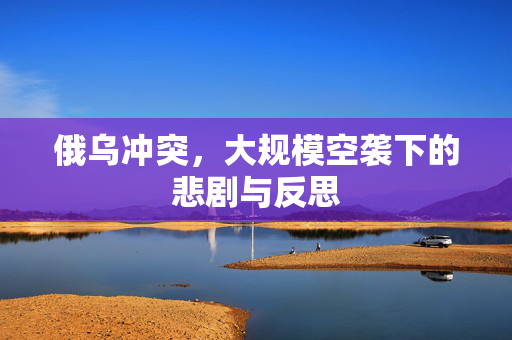 俄乌冲突，大规模空袭下的悲剧与反思