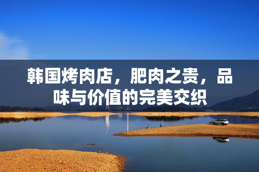 韩国烤肉店，肥肉之贵，品味与价值的完美交织