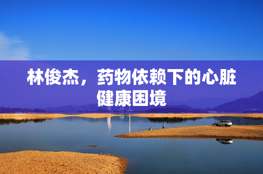 林俊杰，药物依赖下的心脏健康困境