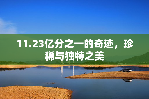 11.23亿分之一的奇迹，珍稀与独特之美