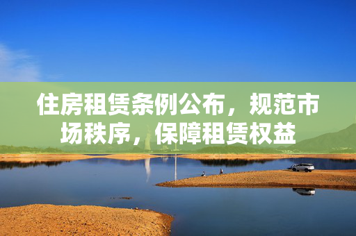 住房租赁条例公布，规范市场秩序，保障租赁权益
