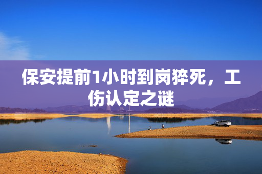 保安提前1小时到岗猝死，工伤认定之谜