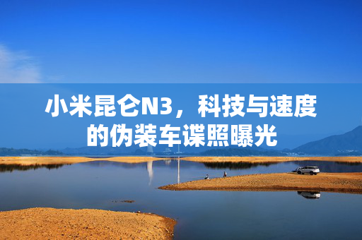 小米昆仑N3，科技与速度的伪装车谍照曝光