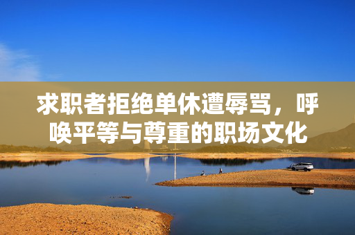 求职者拒绝单休遭辱骂，呼唤平等与尊重的职场文化