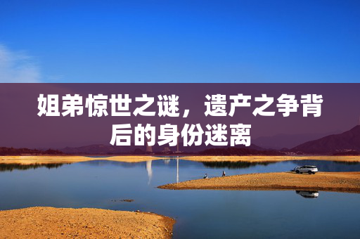 姐弟惊世之谜，遗产之争背后的身份迷离