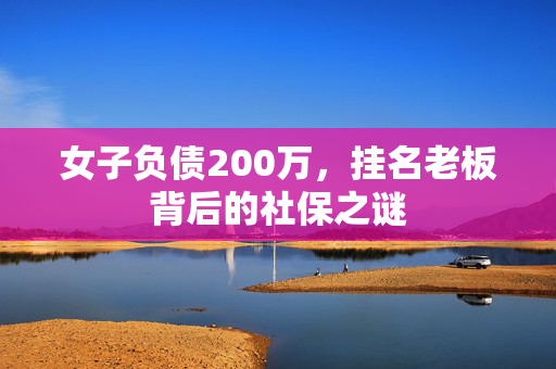 女子负债200万，挂名老板背后的社保之谜
