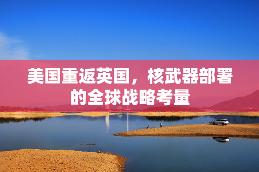 美国重返英国，核武器部署的全球战略考量