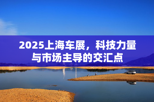 2025上海车展，科技力量与市场主导的交汇点