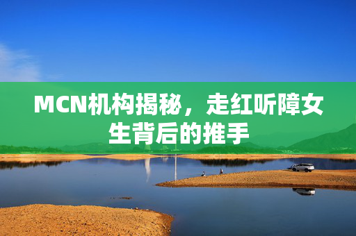 MCN机构揭秘，走红听障女生背后的推手