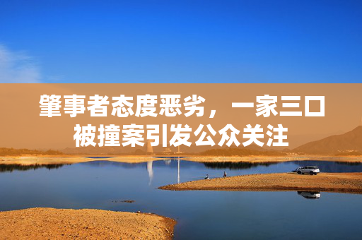 肇事者态度恶劣，一家三口被撞案引发公众关注