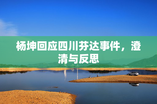 杨坤回应四川芬达事件，澄清与反思