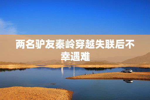 两名驴友秦岭穿越失联后不幸遇难