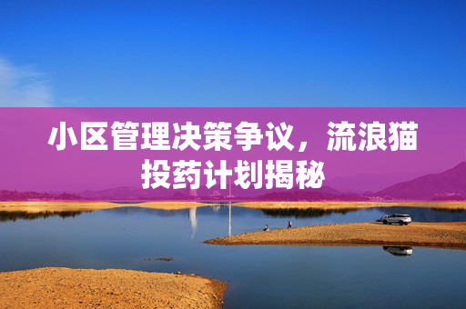 小区管理决策争议，流浪猫投药计划揭秘
