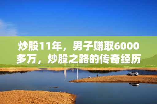 炒股11年，男子赚取6000多万，炒股之路的传奇经历
