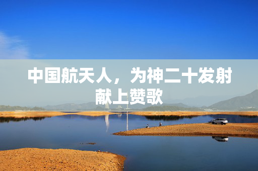 中国航天人，为神二十发射献上赞歌
