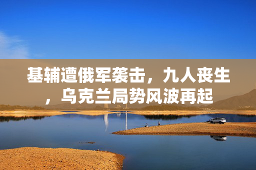 基辅遭俄军袭击，九人丧生，乌克兰局势风波再起