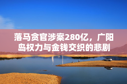 落马贪官涉案280亿，广阳岛权力与金钱交织的悲剧