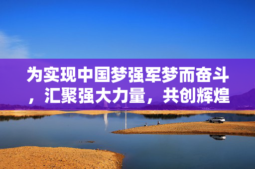 为实现中国梦强军梦而奋斗，汇聚强大力量，共创辉煌未来