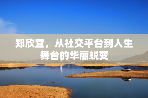 郑欣宜，从社交平台到人生舞台的华丽蜕变