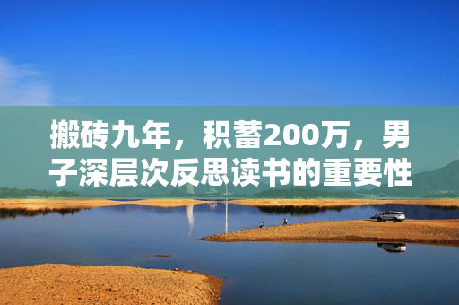 搬砖九年，积蓄200万，男子深层次反思读书的重要性