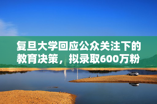 复旦大学回应公众关注下的教育决策，拟录取600万粉丝网红引发热议