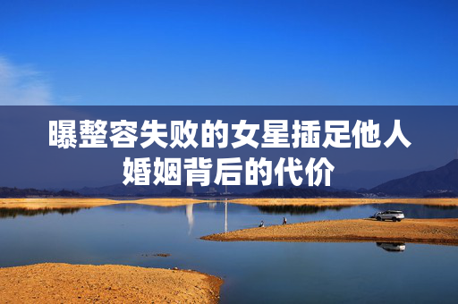 曝整容失败的女星插足他人婚姻背后的代价