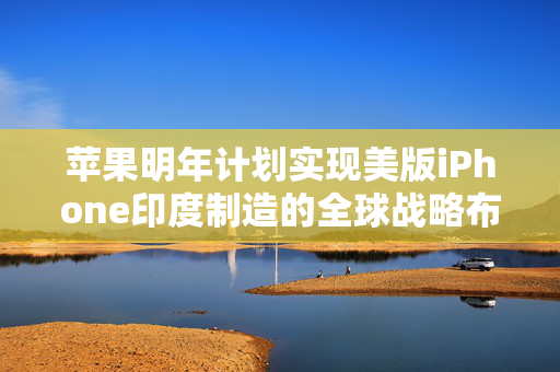 苹果明年计划实现美版iPhone印度制造的全球战略布局