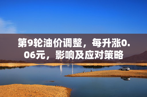 第9轮油价调整，每升涨0.06元，影响及应对策略