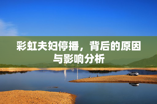 彩虹夫妇停播，背后的原因与影响分析
