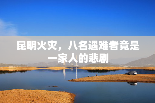 昆明火灾，八名遇难者竟是一家人的悲剧