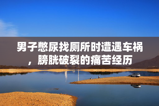 男子憋尿找厕所时遭遇车祸，膀胱破裂的痛苦经历