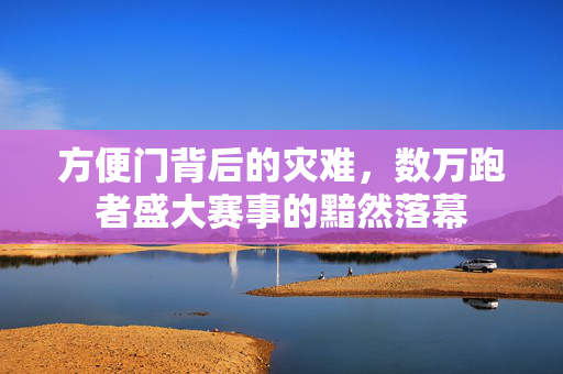 方便门背后的灾难，数万跑者盛大赛事的黯然落幕