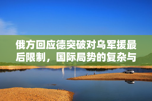 俄方回应德突破对乌军援最后限制，国际局势的复杂与挑战