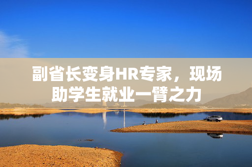 副省长变身HR专家，现场助学生就业一臂之力