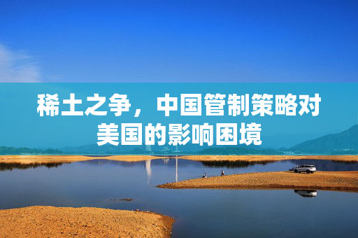 稀土之争，中国管制策略对美国的影响困境