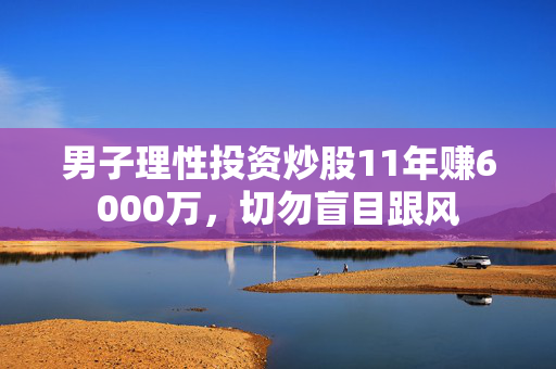 男子理性投资炒股11年赚6000万，切勿盲目跟风